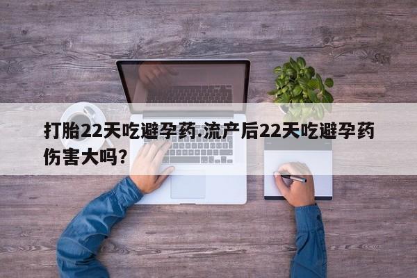 打胎药私人店付一半发货打胎22天吃避孕药.流产后22天吃避孕药伤害大吗？