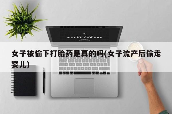 打胎药私人店付一半发货女子被偷下打胎药是真的吗(女子流产后偷走婴儿)
