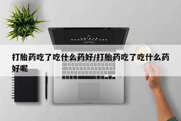 打胎药私人店付一半发货打胎药吃了吃什么药好/打胎药吃了吃什么药好呢