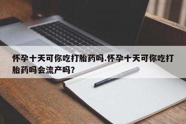 打胎药私人店付一半发货怀孕十天可你吃打胎药吗.怀孕十天可你吃打胎药吗会流产吗？