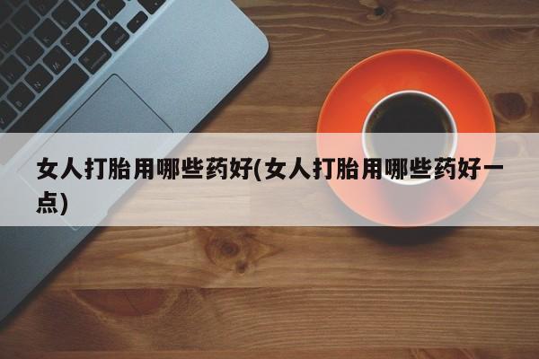 打胎药私人店付一半发货女人打胎用哪些药好(女人打胎用哪些药好一点)