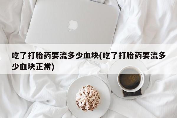 打胎药私人店付一半发货吃了打胎药要流多少血块(吃了打胎药要流多少血块正常)