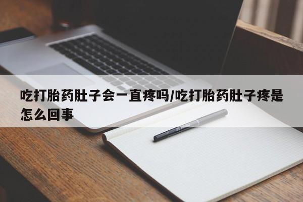 打胎药私人店付一半发货吃打胎药肚子会一直疼吗/吃打胎药肚子疼是怎么回事