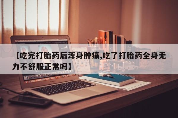 打胎药私人店付一半发货【吃完打胎药后浑身肿痛,吃了打胎药全身无力不舒服正常吗】