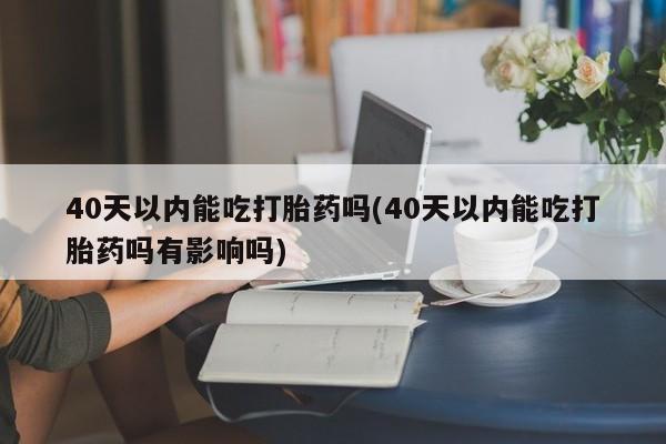 打胎药私人店付一半发货40天以内能吃打胎药吗(40天以内能吃打胎药吗有影响吗)