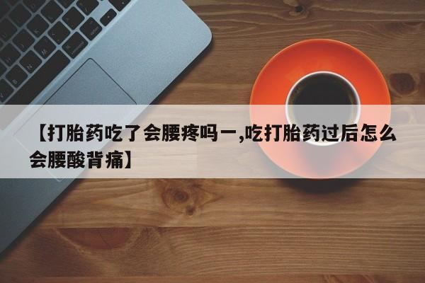 打胎药私人店付一半发货【打胎药吃了会腰疼吗一,吃打胎药过后怎么会腰酸背痛】
