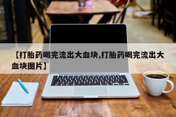 打胎药私人店付一半发货【打胎药喝完流出大血块,打胎药喝完流出大血块图片】