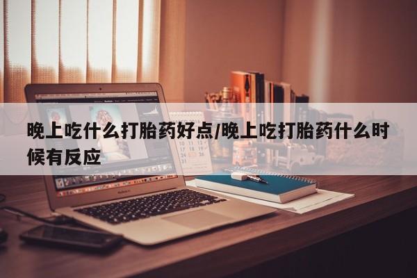 打胎药私人店付一半发货晚上吃什么打胎药好点/晚上吃打胎药什么时候有反应