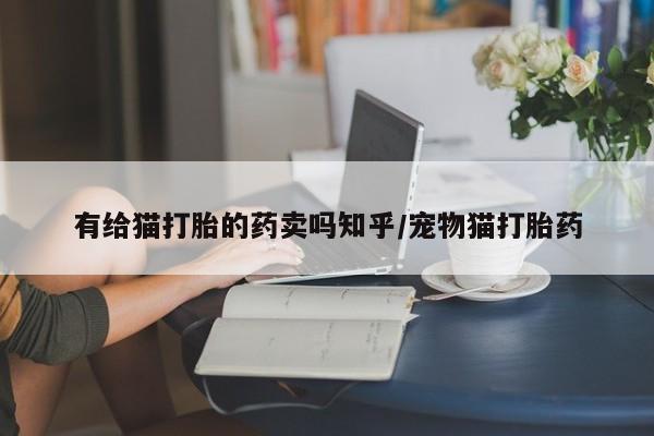 打胎药私人店付一半发货有给猫打胎的药卖吗知乎/宠物猫打胎药