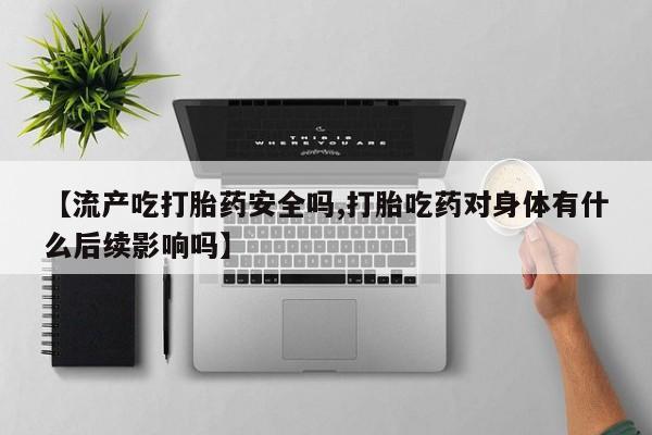 打胎药私人店付一半发货【流产吃打胎药安全吗,打胎吃药对身体有什么后续影响吗】