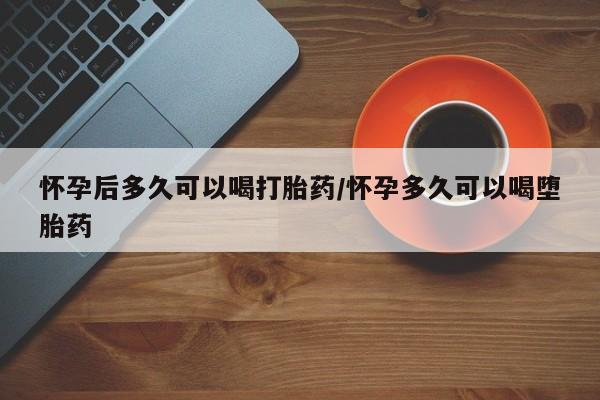 打胎药私人店付一半发货怀孕后多久可以喝打胎药/怀孕多久可以喝堕胎药