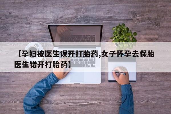 打胎药私人店付一半发货【孕妇被医生误开打胎药,女子怀孕去保胎 医生错开打胎药】