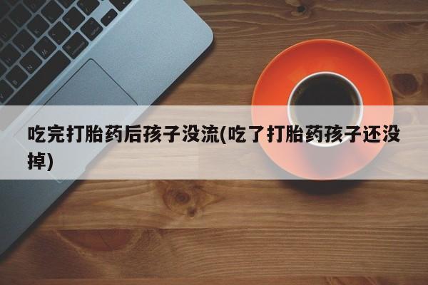 打胎药私人店付一半发货吃完打胎药后孩子没流(吃了打胎药孩子还没掉)