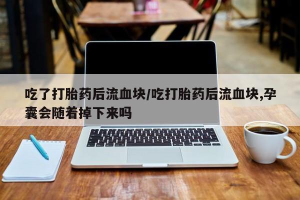 打胎药私人店付一半发货吃了打胎药后流血块/吃打胎药后流血块,孕囊会随着掉下来吗