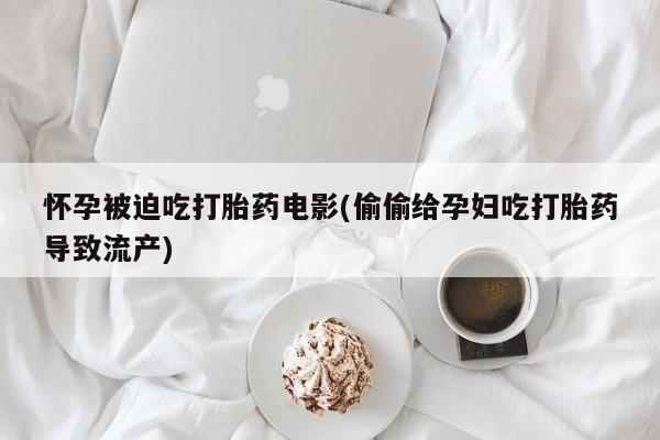 打胎药私人店付一半发货怀孕被迫吃打胎药电影(偷偷给孕妇吃打胎药导致流产)