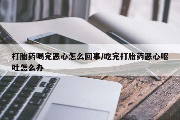 打胎药私人店付一半发货打胎药喝完恶心怎么回事/吃完打胎药恶心呕吐怎么办