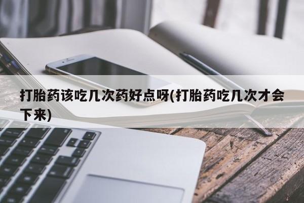 打胎药私人店付一半发货打胎药该吃几次药好点呀(打胎药吃几次才会下来)