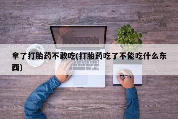 打胎药私人店付一半发货拿了打胎药不敢吃(打胎药吃了不能吃什么东西)