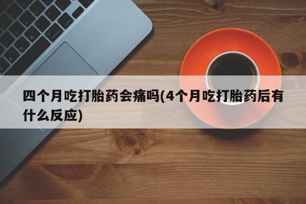打胎药私人店付一半发货四个月吃打胎药会痛吗(4个月吃打胎药后有什么反应)