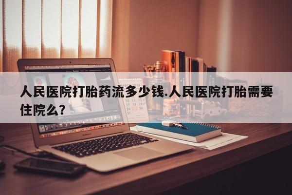打胎药私人店付一半发货人民医院打胎药流多少钱.人民医院打胎需要住院么？