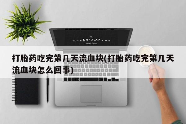 打胎药私人店付一半发货打胎药吃完第几天流血块(打胎药吃完第几天流血块怎么回事)