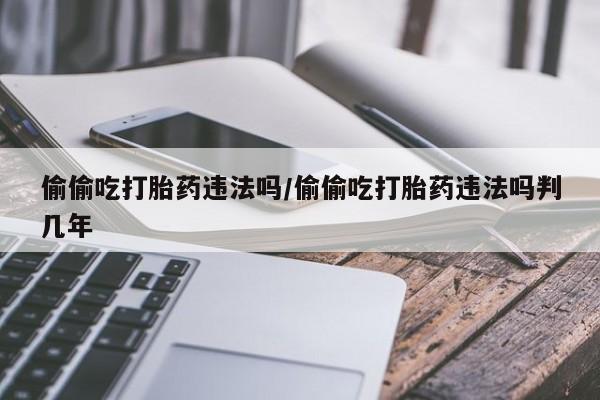 打胎药私人店付一半发货偷偷吃打胎药违法吗/偷偷吃打胎药违法吗判几年