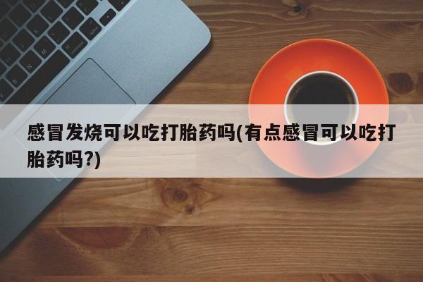 打胎药私人店付一半发货感冒发烧可以吃打胎药吗(有点感冒可以吃打胎药吗?)