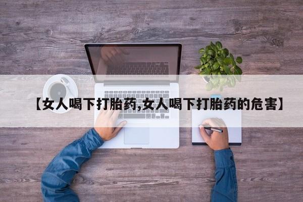 打胎药私人店付一半发货【女人喝下打胎药,女人喝下打胎药的危害】