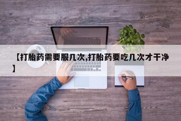 打胎药私人店付一半发货【打胎药需要服几次,打胎药要吃几次才干净】
