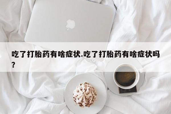 打胎药私人店付一半发货吃了打胎药有啥症状.吃了打胎药有啥症状吗？