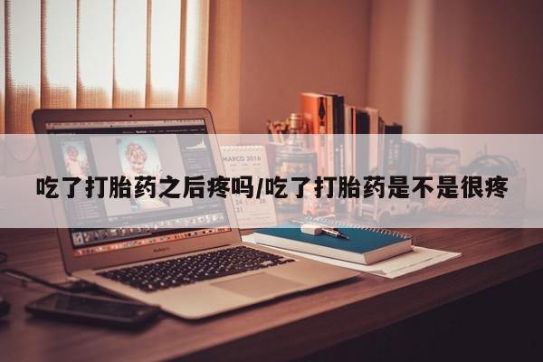 打胎药私人店付一半发货吃了打胎药之后疼吗/吃了打胎药是不是很疼