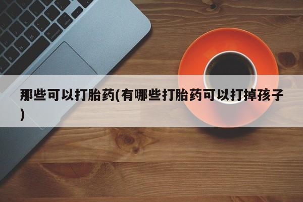 打胎药私人店付一半发货那些可以打胎药(有哪些打胎药可以打掉孩子)