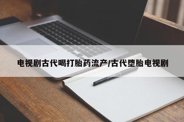 打胎药私人店付一半发货电视剧古代喝打胎药流产/古代堕胎电视剧