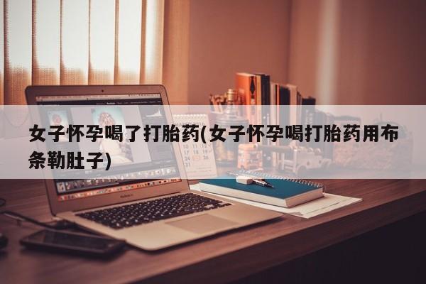 打胎药私人店付一半发货女子怀孕喝了打胎药(女子怀孕喝打胎药用布条勒肚子)