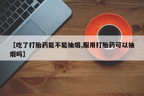 打胎药私人店付一半发货【吃了打胎药能不能抽烟,服用打胎药可以抽烟吗】