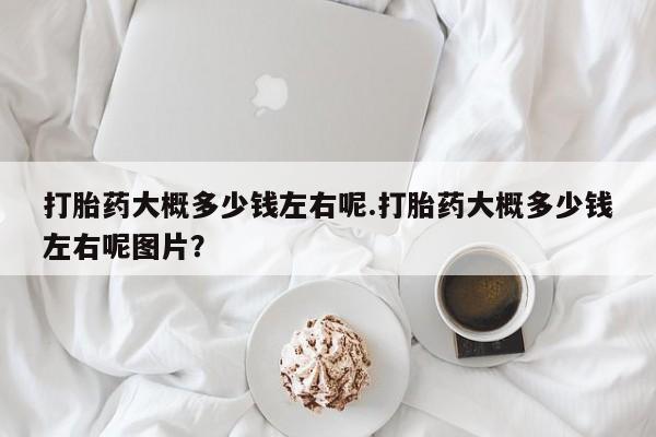 打胎药私人店付一半发货打胎药大概多少钱左右呢.打胎药大概多少钱左右呢图片？