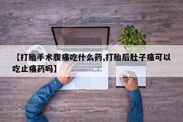 打胎药私人店付一半发货【打胎手术腹痛吃什么药,打胎后肚子痛可以吃止痛药吗】