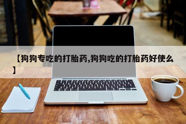 打胎药私人店付一半发货【狗狗专吃的打胎药,狗狗吃的打胎药好使么】
