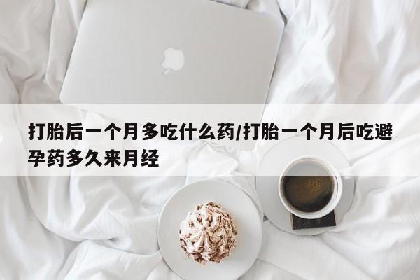 打胎药私人店付一半发货打胎后一个月多吃什么药/打胎一个月后吃避孕药多久来月经