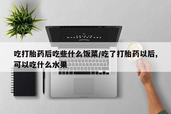 打胎药私人店付一半发货吃打胎药后吃些什么饭菜/吃了打胎药以后,可以吃什么水果