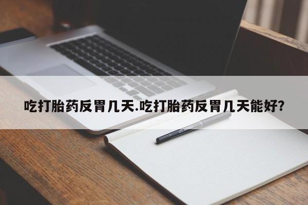 打胎药私人店付一半发货吃打胎药反胃几天.吃打胎药反胃几天能好？