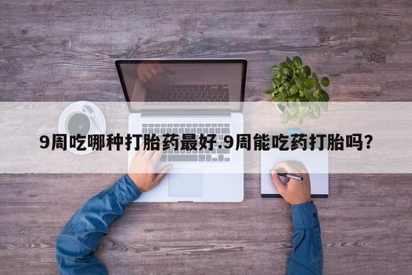 打胎药私人店付一半发货9周吃哪种打胎药最好.9周能吃药打胎吗？