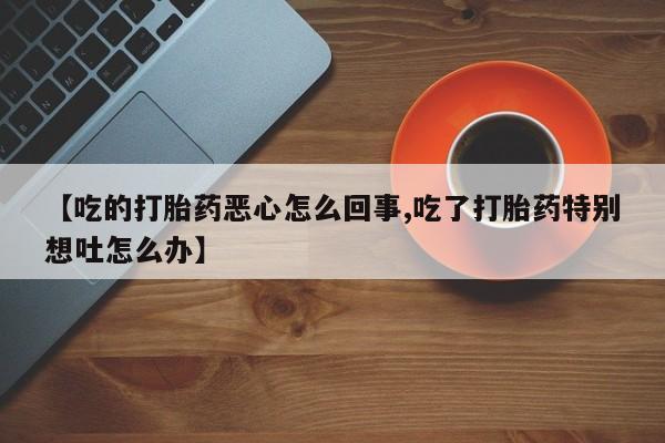 打胎药私人店付一半发货【吃的打胎药恶心怎么回事,吃了打胎药特别想吐怎么办】
