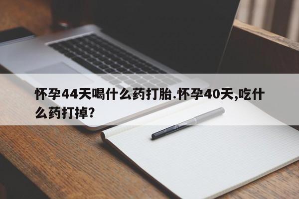 打胎药私人店付一半发货怀孕44天喝什么药打胎.怀孕40天,吃什么药打掉？