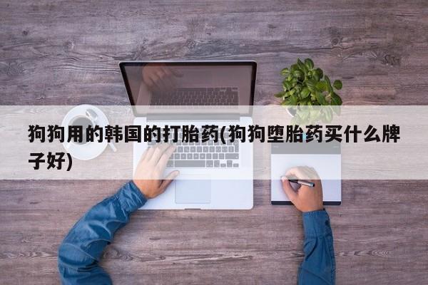 打胎药私人店付一半发货狗狗用的韩国的打胎药(狗狗堕胎药买什么牌子好)