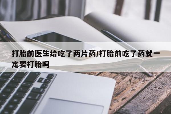 打胎药私人店付一半发货打胎前医生给吃了两片药/打胎前吃了药就一定要打胎吗