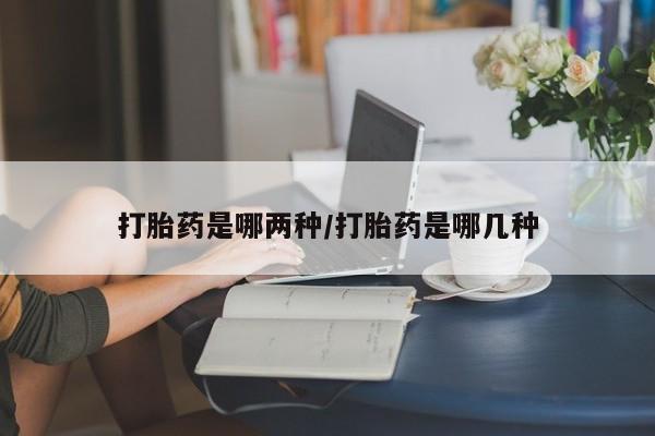 打胎药私人店付一半发货打胎药是哪两种/打胎药是哪几种