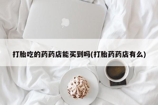 打胎药私人店付一半发货打胎吃的药药店能买到吗(打胎药药店有么)