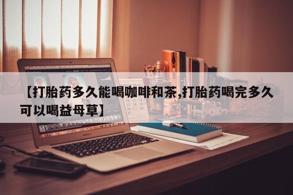 打胎药私人店付一半发货【打胎药多久能喝咖啡和茶,打胎药喝完多久可以喝益母草】