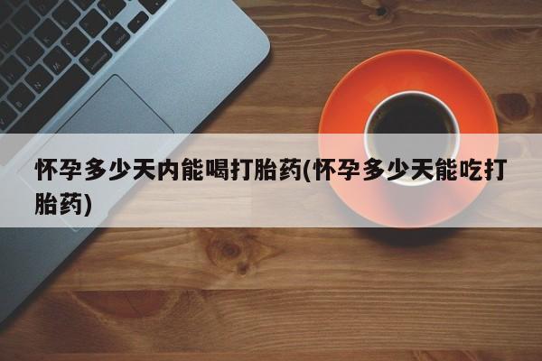 打胎药私人店付一半发货怀孕多少天内能喝打胎药(怀孕多少天能吃打胎药)